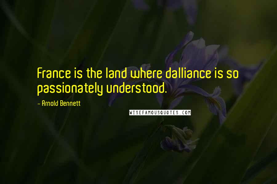 Arnold Bennett Quotes: France is the land where dalliance is so passionately understood.