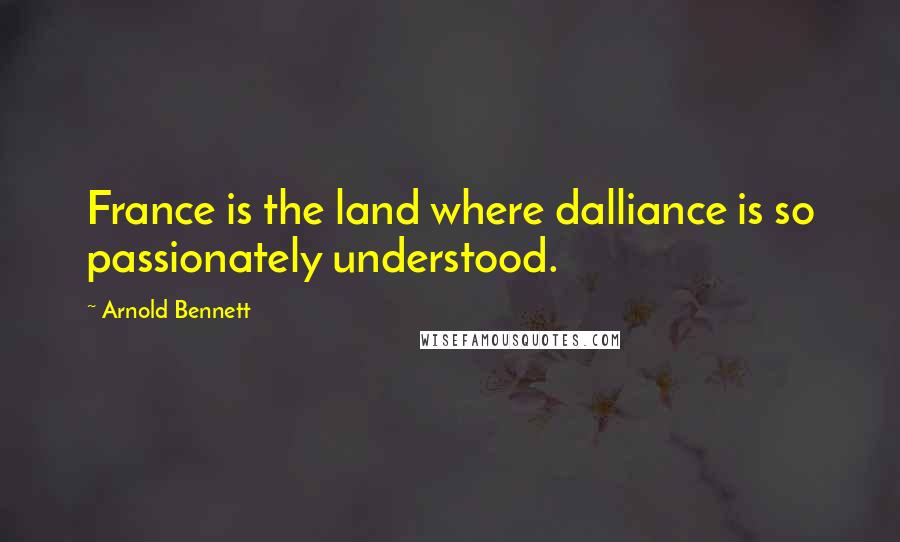 Arnold Bennett Quotes: France is the land where dalliance is so passionately understood.