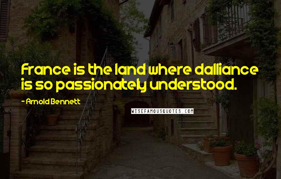 Arnold Bennett Quotes: France is the land where dalliance is so passionately understood.