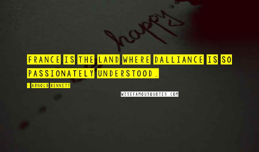 Arnold Bennett Quotes: France is the land where dalliance is so passionately understood.