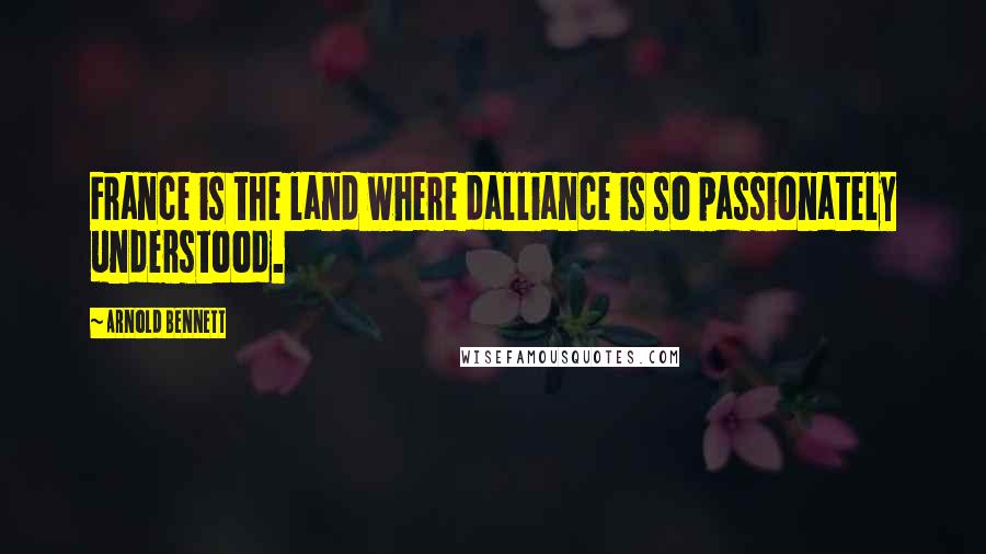 Arnold Bennett Quotes: France is the land where dalliance is so passionately understood.