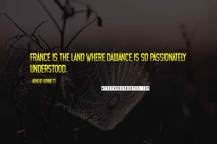 Arnold Bennett Quotes: France is the land where dalliance is so passionately understood.