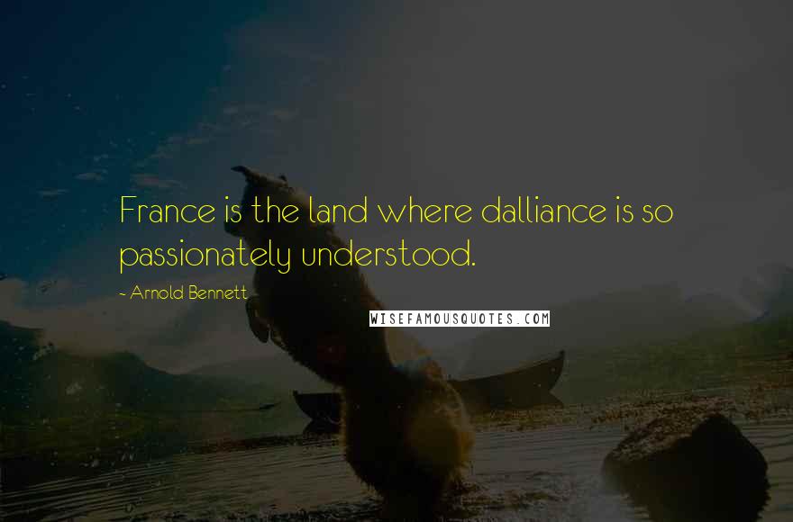 Arnold Bennett Quotes: France is the land where dalliance is so passionately understood.