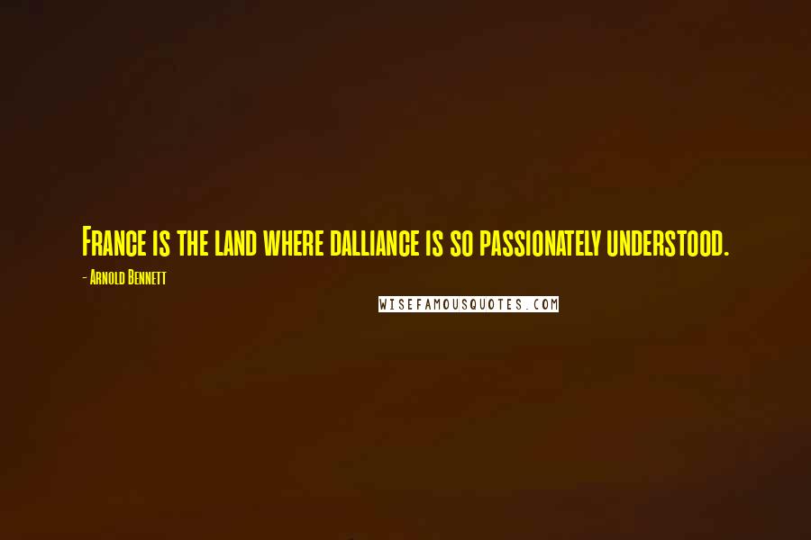 Arnold Bennett Quotes: France is the land where dalliance is so passionately understood.