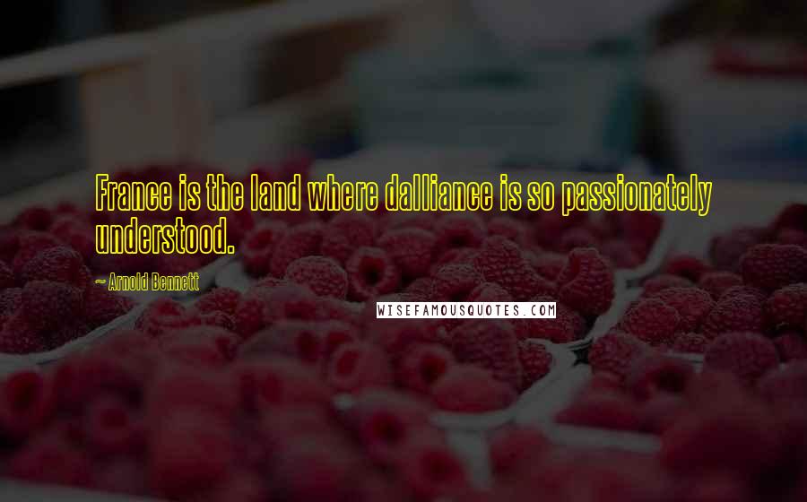 Arnold Bennett Quotes: France is the land where dalliance is so passionately understood.