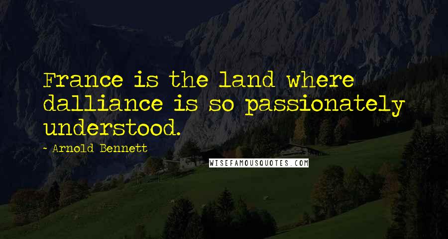 Arnold Bennett Quotes: France is the land where dalliance is so passionately understood.