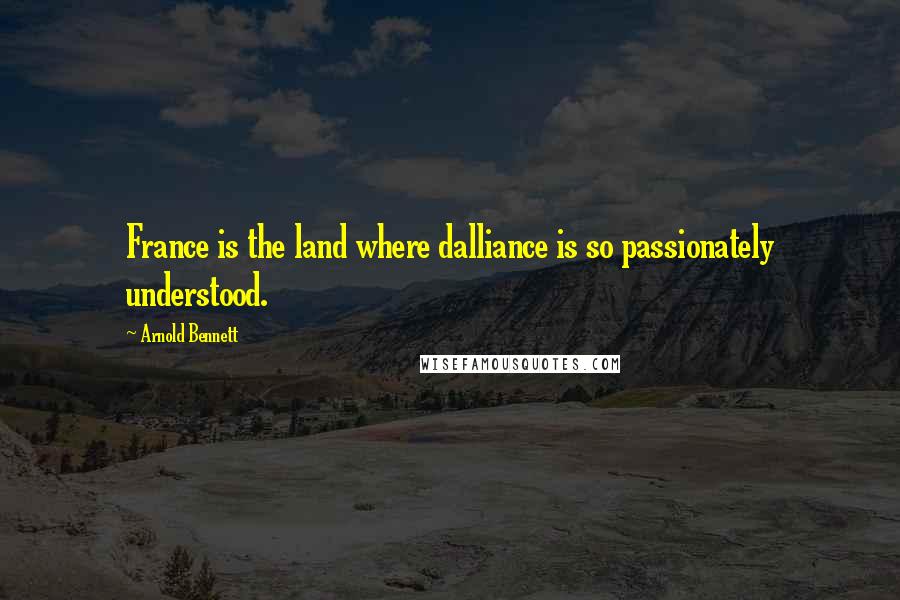 Arnold Bennett Quotes: France is the land where dalliance is so passionately understood.