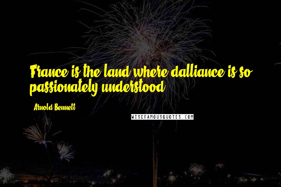 Arnold Bennett Quotes: France is the land where dalliance is so passionately understood.