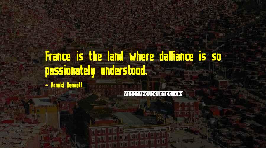 Arnold Bennett Quotes: France is the land where dalliance is so passionately understood.