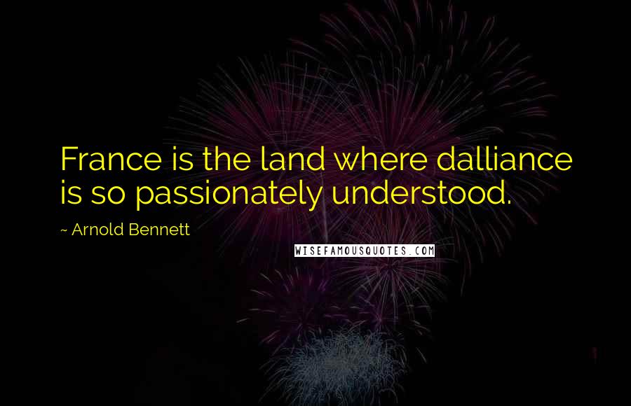 Arnold Bennett Quotes: France is the land where dalliance is so passionately understood.