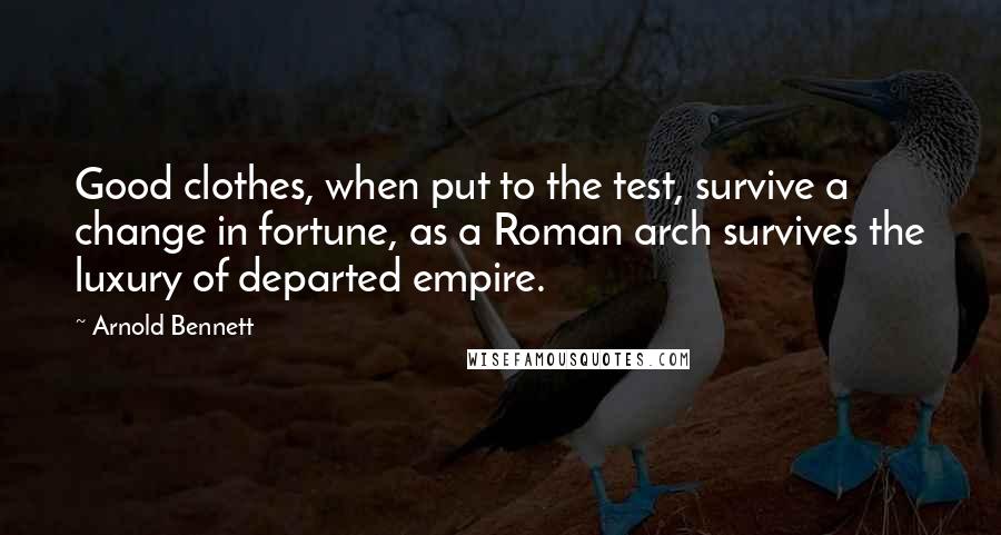 Arnold Bennett Quotes: Good clothes, when put to the test, survive a change in fortune, as a Roman arch survives the luxury of departed empire.