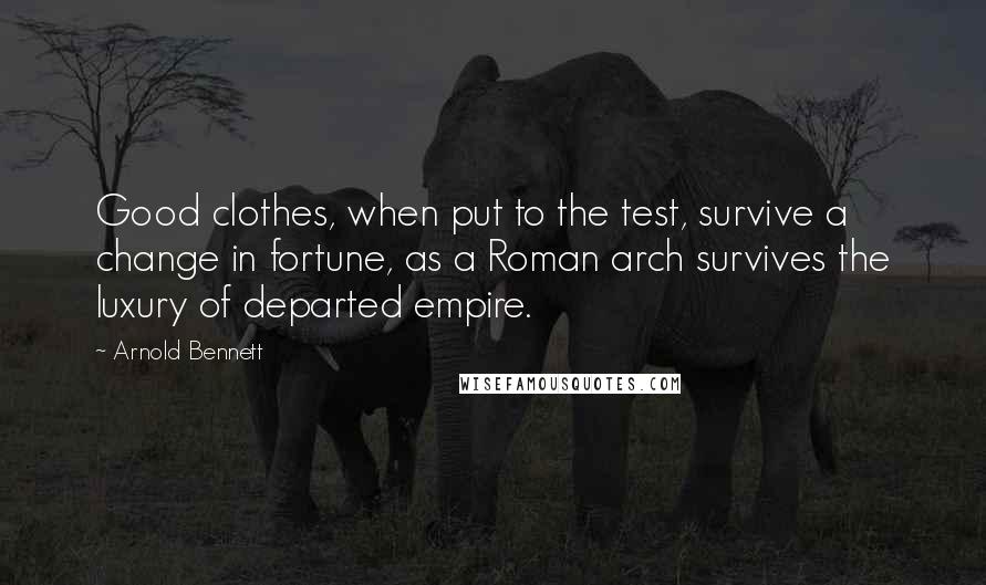 Arnold Bennett Quotes: Good clothes, when put to the test, survive a change in fortune, as a Roman arch survives the luxury of departed empire.