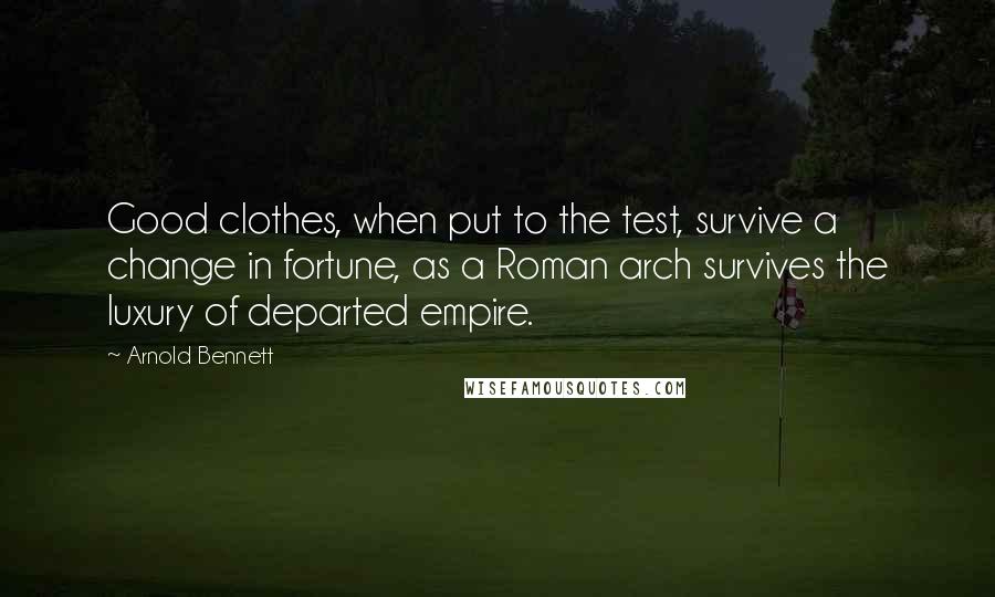 Arnold Bennett Quotes: Good clothes, when put to the test, survive a change in fortune, as a Roman arch survives the luxury of departed empire.