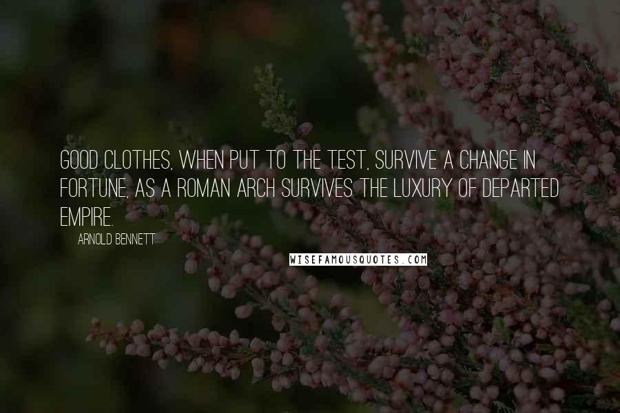 Arnold Bennett Quotes: Good clothes, when put to the test, survive a change in fortune, as a Roman arch survives the luxury of departed empire.