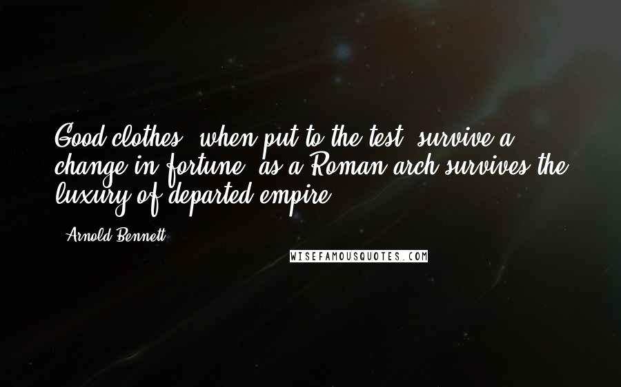 Arnold Bennett Quotes: Good clothes, when put to the test, survive a change in fortune, as a Roman arch survives the luxury of departed empire.