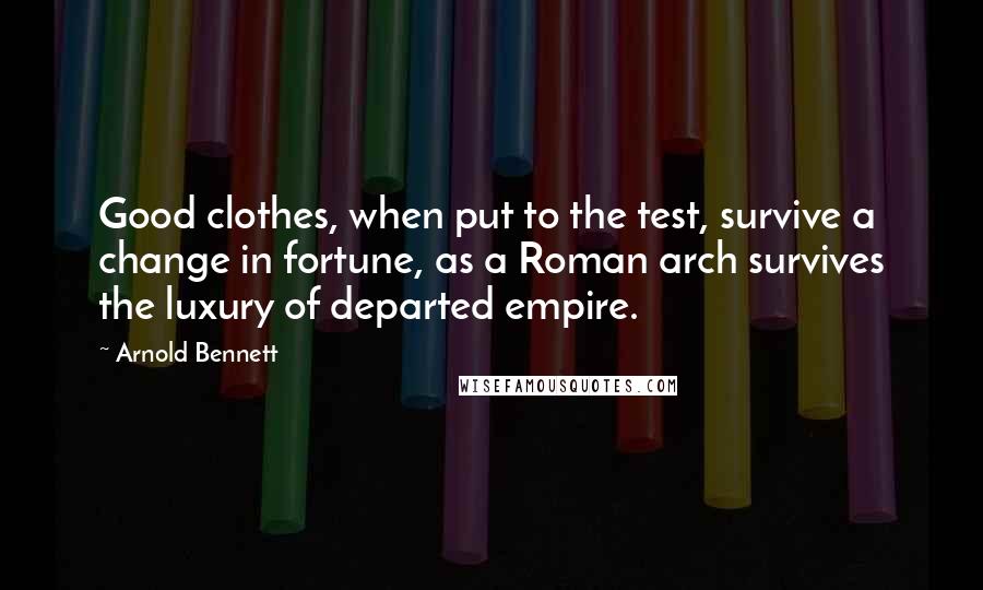 Arnold Bennett Quotes: Good clothes, when put to the test, survive a change in fortune, as a Roman arch survives the luxury of departed empire.