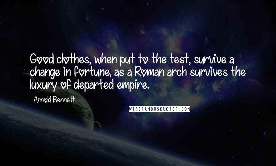 Arnold Bennett Quotes: Good clothes, when put to the test, survive a change in fortune, as a Roman arch survives the luxury of departed empire.