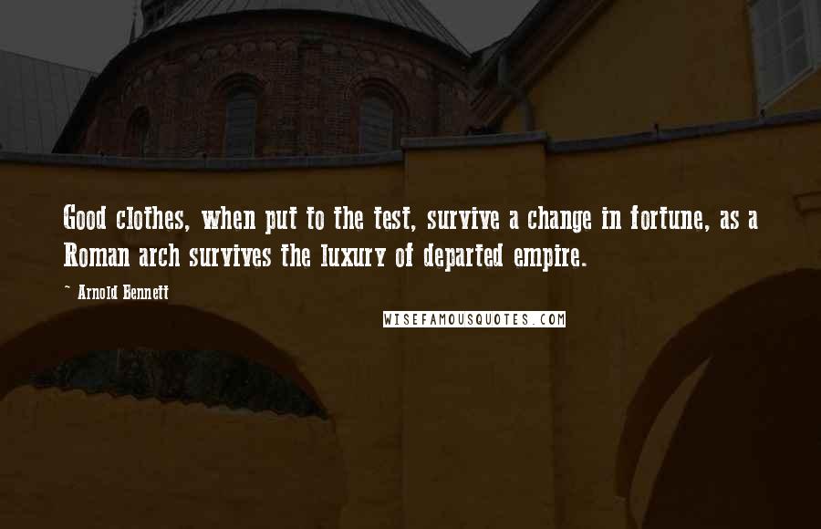 Arnold Bennett Quotes: Good clothes, when put to the test, survive a change in fortune, as a Roman arch survives the luxury of departed empire.