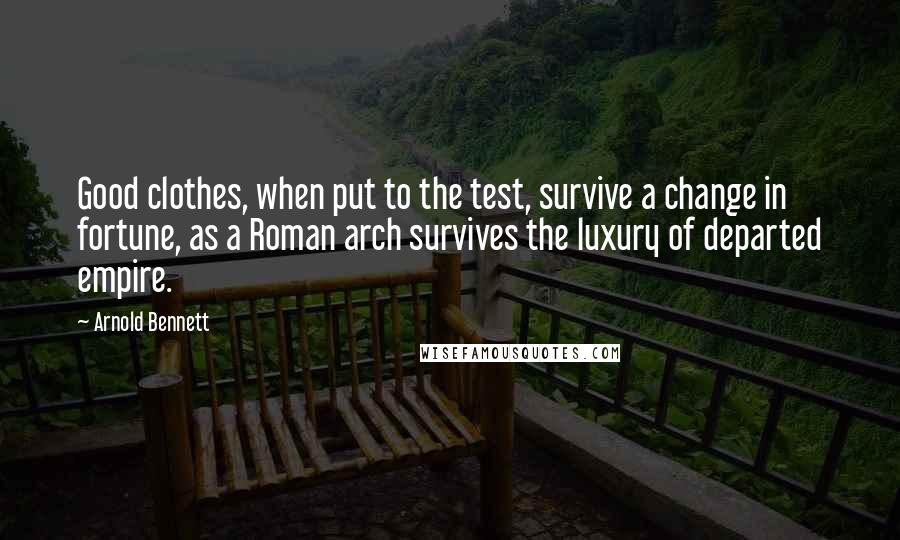 Arnold Bennett Quotes: Good clothes, when put to the test, survive a change in fortune, as a Roman arch survives the luxury of departed empire.