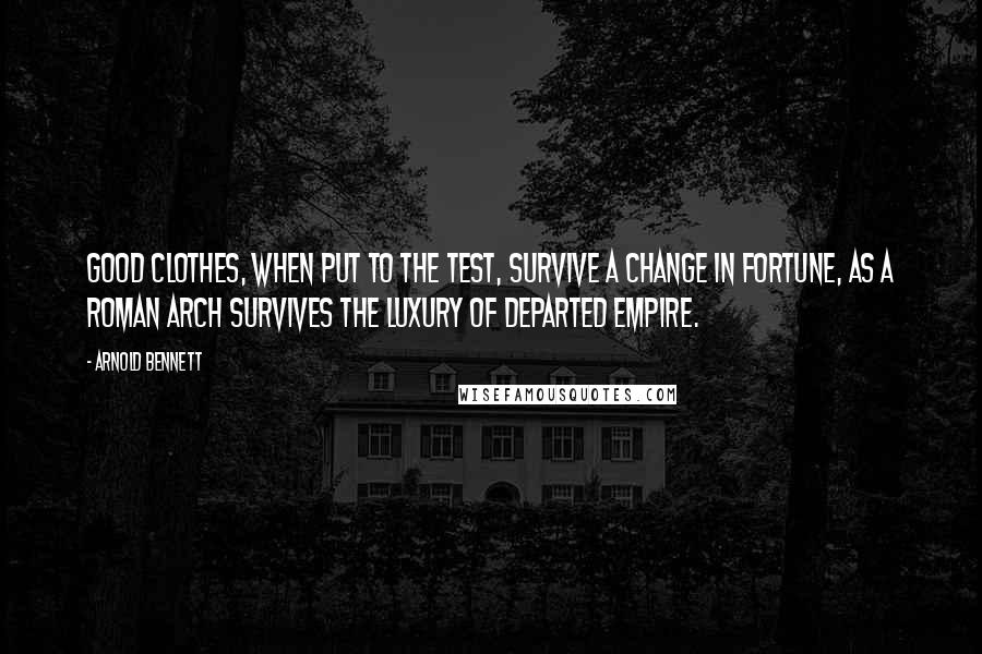 Arnold Bennett Quotes: Good clothes, when put to the test, survive a change in fortune, as a Roman arch survives the luxury of departed empire.