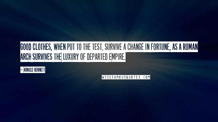 Arnold Bennett Quotes: Good clothes, when put to the test, survive a change in fortune, as a Roman arch survives the luxury of departed empire.