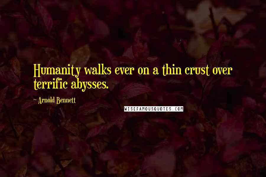 Arnold Bennett Quotes: Humanity walks ever on a thin crust over terrific abysses.