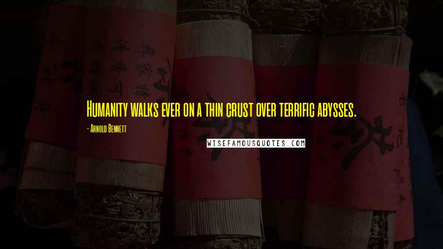 Arnold Bennett Quotes: Humanity walks ever on a thin crust over terrific abysses.