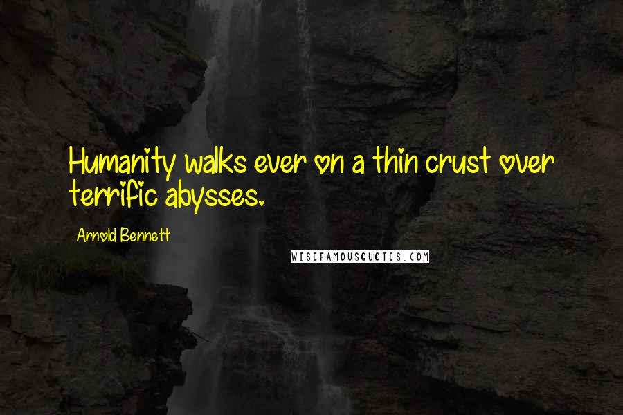 Arnold Bennett Quotes: Humanity walks ever on a thin crust over terrific abysses.