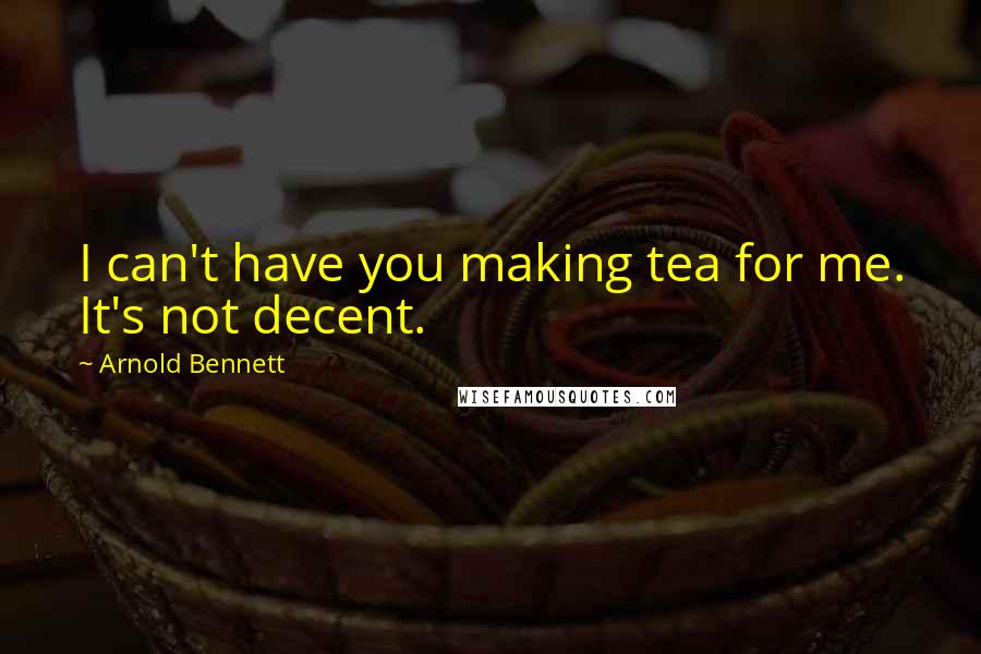 Arnold Bennett Quotes: I can't have you making tea for me. It's not decent.