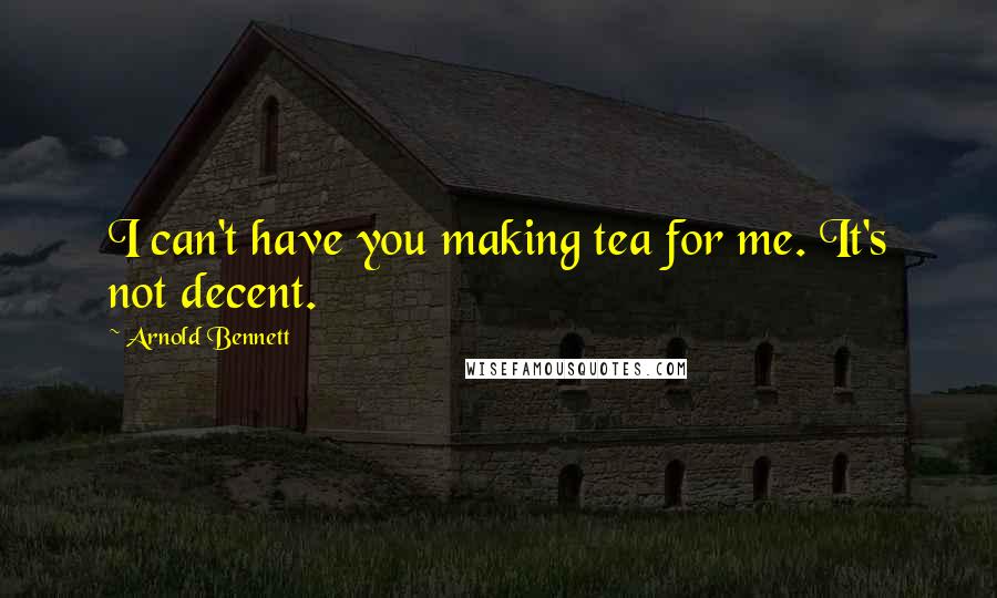 Arnold Bennett Quotes: I can't have you making tea for me. It's not decent.