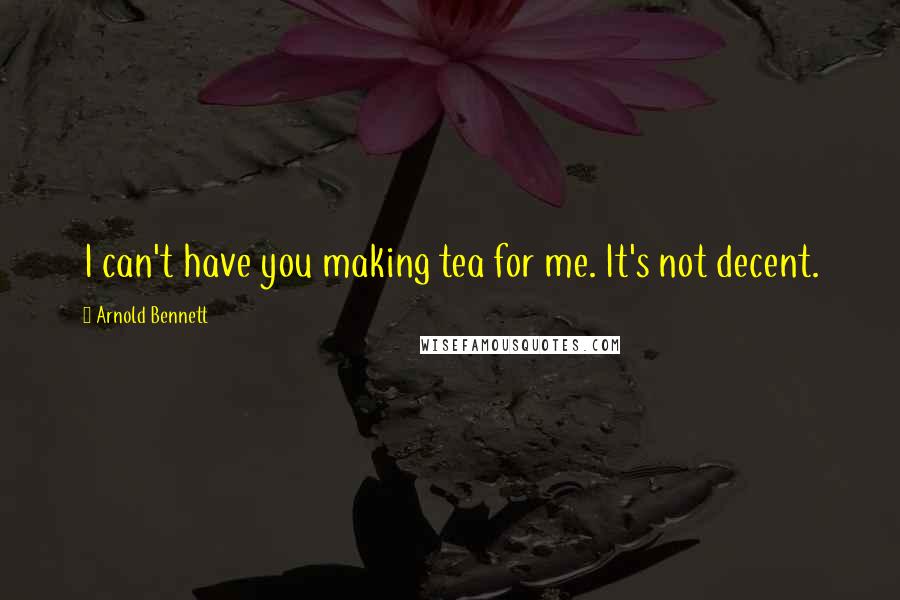 Arnold Bennett Quotes: I can't have you making tea for me. It's not decent.