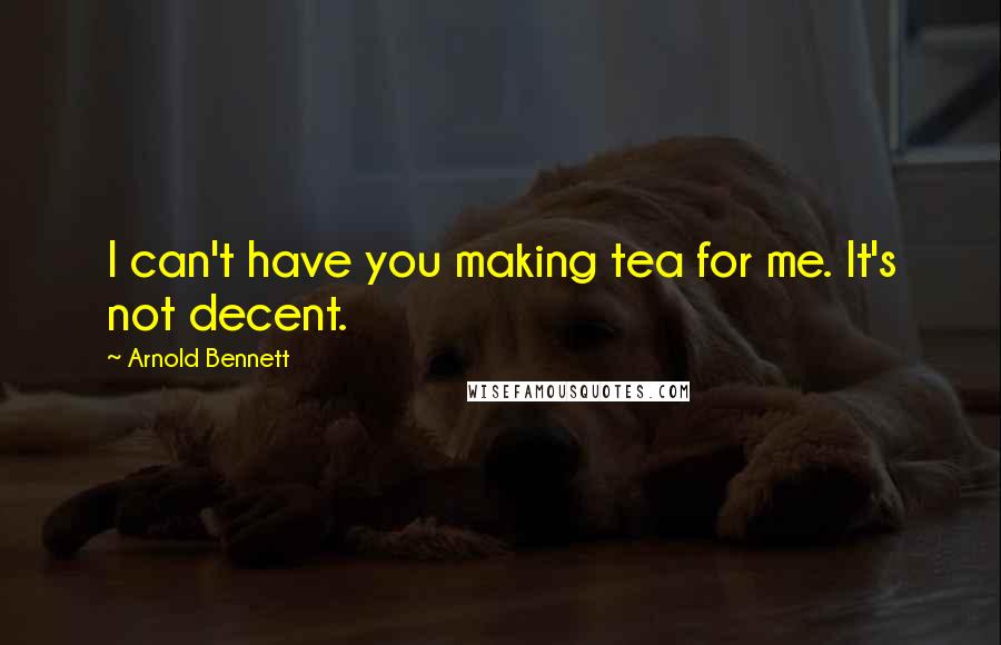 Arnold Bennett Quotes: I can't have you making tea for me. It's not decent.