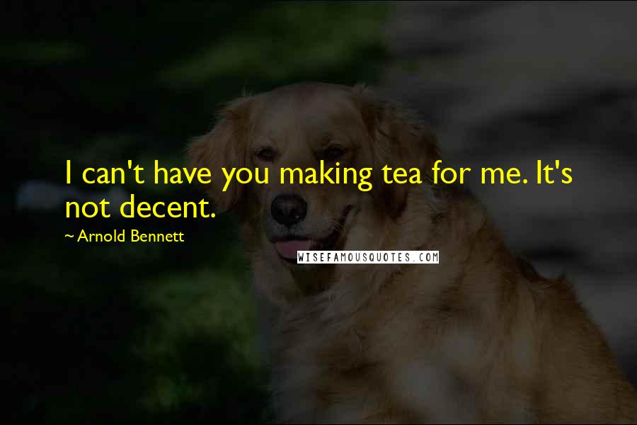 Arnold Bennett Quotes: I can't have you making tea for me. It's not decent.