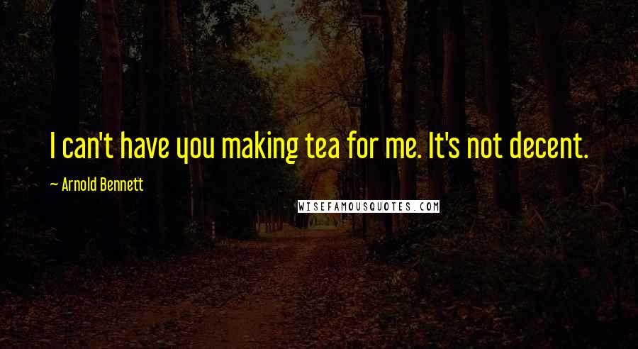 Arnold Bennett Quotes: I can't have you making tea for me. It's not decent.