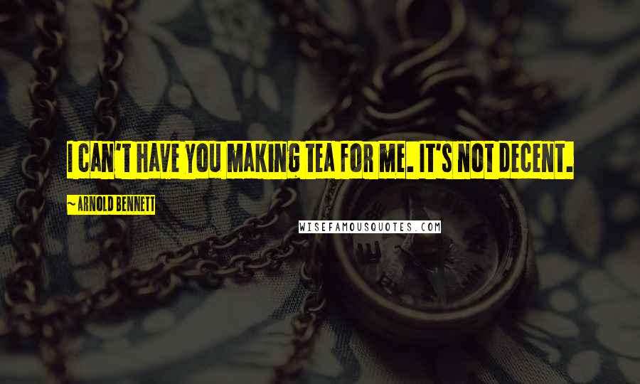 Arnold Bennett Quotes: I can't have you making tea for me. It's not decent.