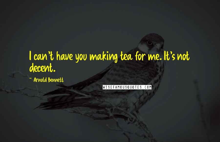 Arnold Bennett Quotes: I can't have you making tea for me. It's not decent.