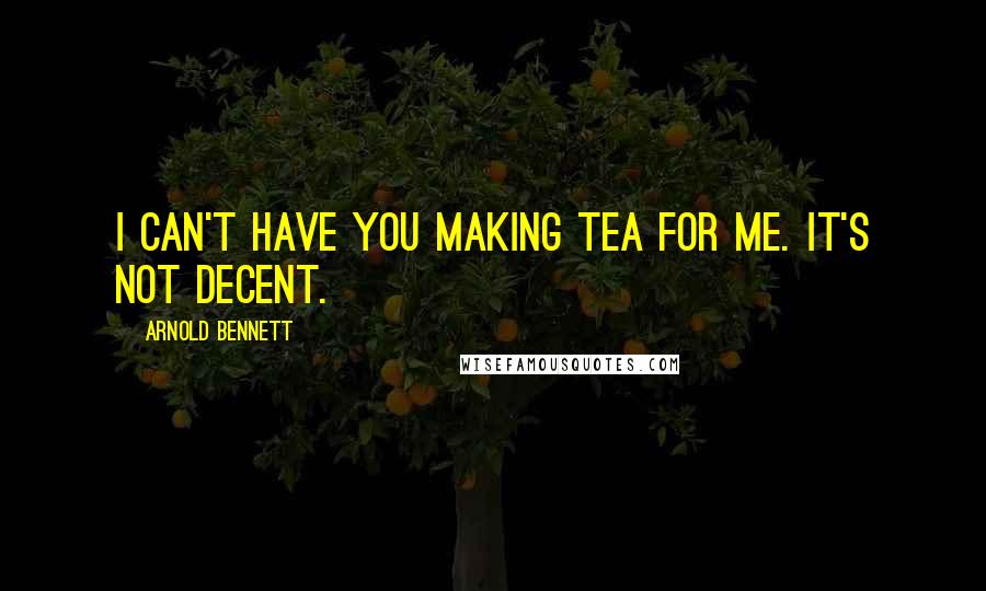 Arnold Bennett Quotes: I can't have you making tea for me. It's not decent.