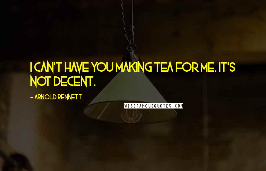 Arnold Bennett Quotes: I can't have you making tea for me. It's not decent.