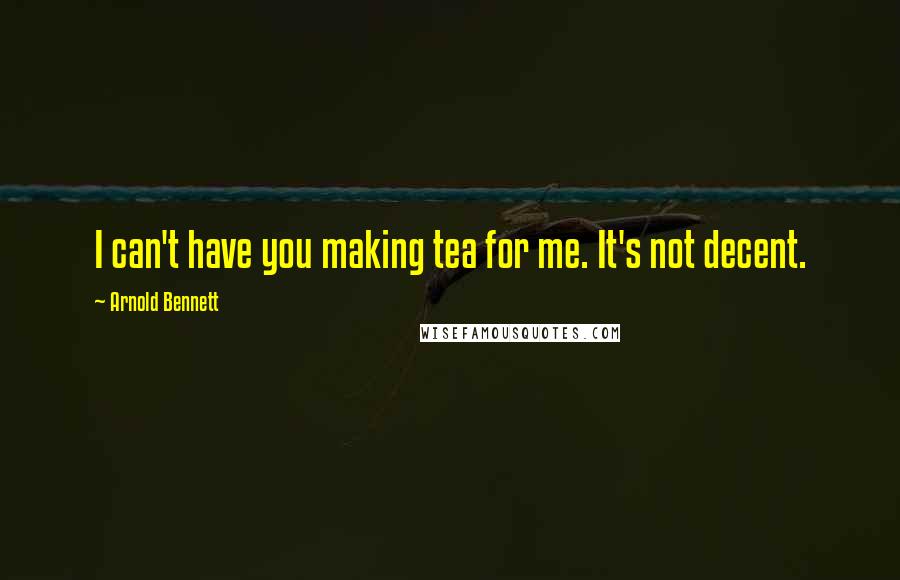 Arnold Bennett Quotes: I can't have you making tea for me. It's not decent.