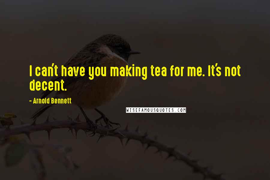 Arnold Bennett Quotes: I can't have you making tea for me. It's not decent.