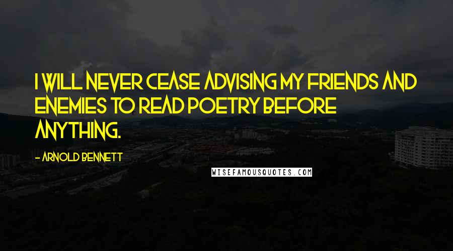 Arnold Bennett Quotes: I will never cease advising my friends and enemies to read poetry before anything.