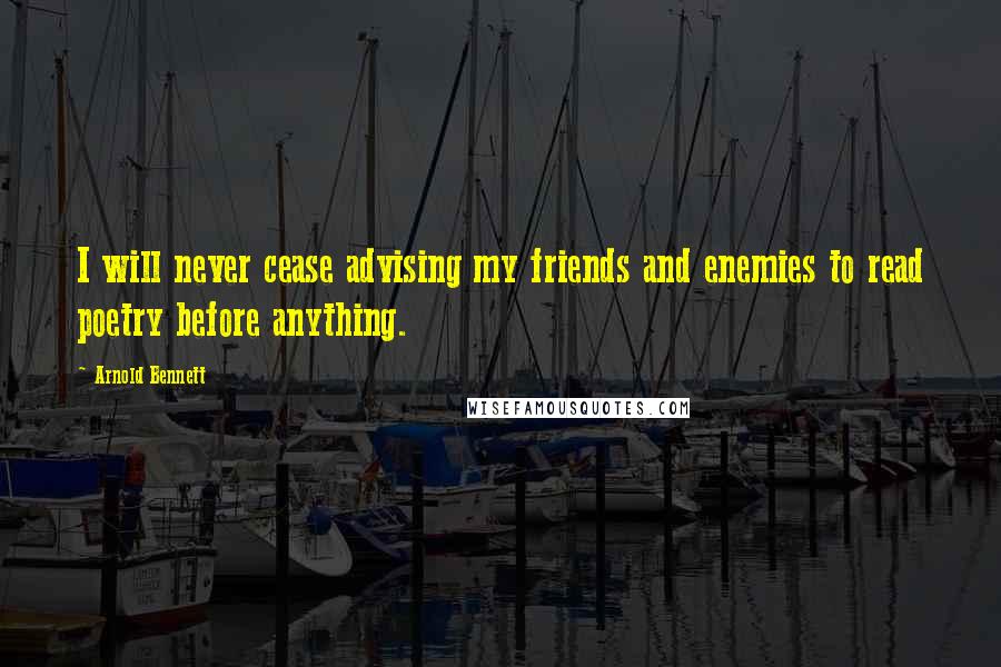 Arnold Bennett Quotes: I will never cease advising my friends and enemies to read poetry before anything.