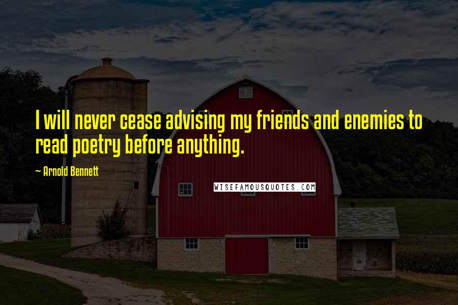 Arnold Bennett Quotes: I will never cease advising my friends and enemies to read poetry before anything.