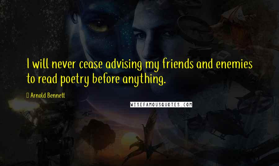 Arnold Bennett Quotes: I will never cease advising my friends and enemies to read poetry before anything.