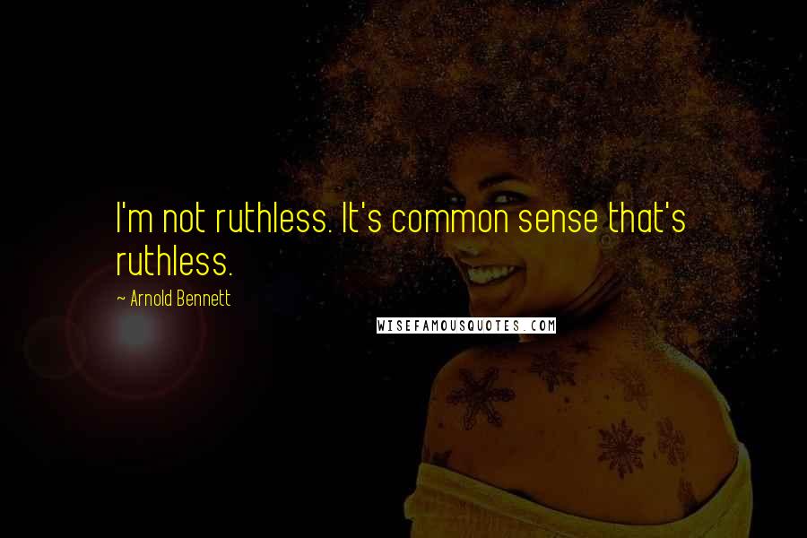 Arnold Bennett Quotes: I'm not ruthless. It's common sense that's ruthless.