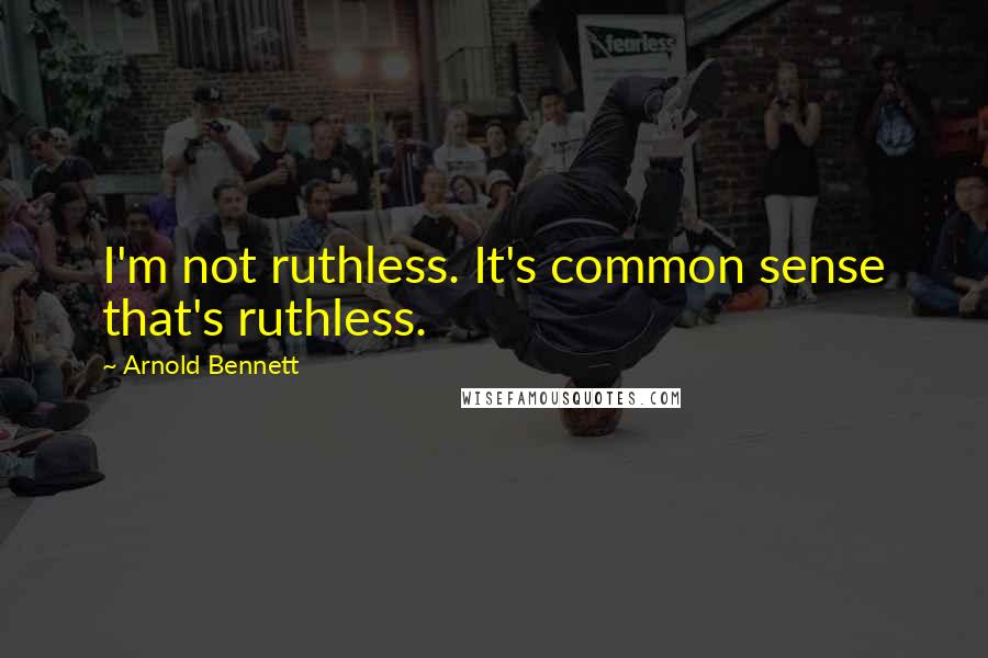 Arnold Bennett Quotes: I'm not ruthless. It's common sense that's ruthless.