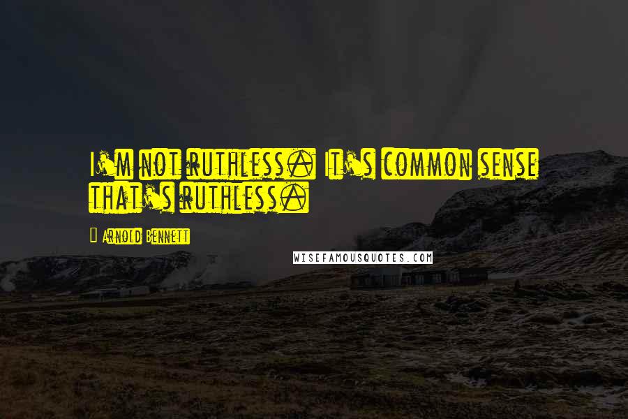 Arnold Bennett Quotes: I'm not ruthless. It's common sense that's ruthless.