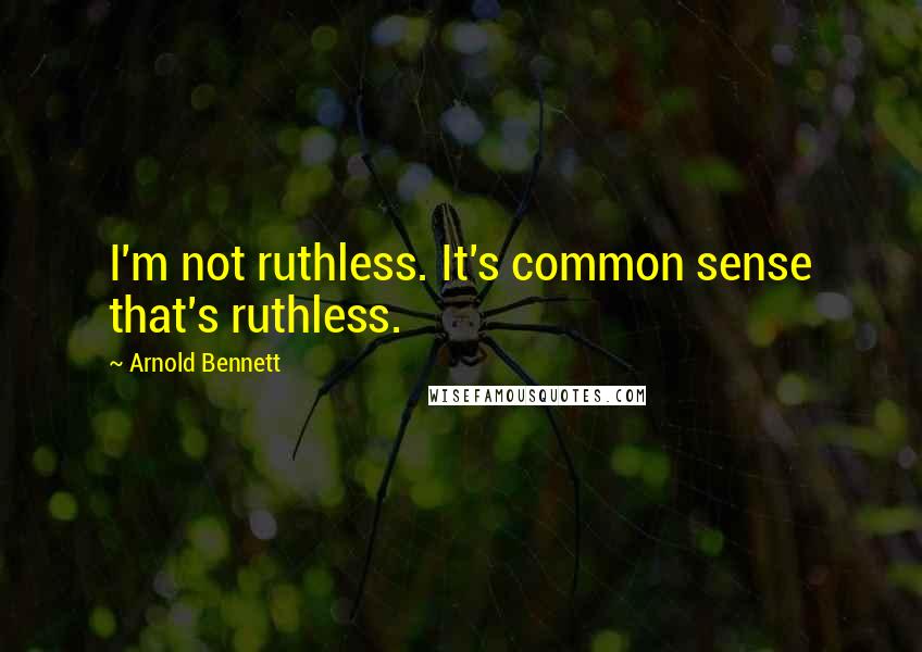 Arnold Bennett Quotes: I'm not ruthless. It's common sense that's ruthless.