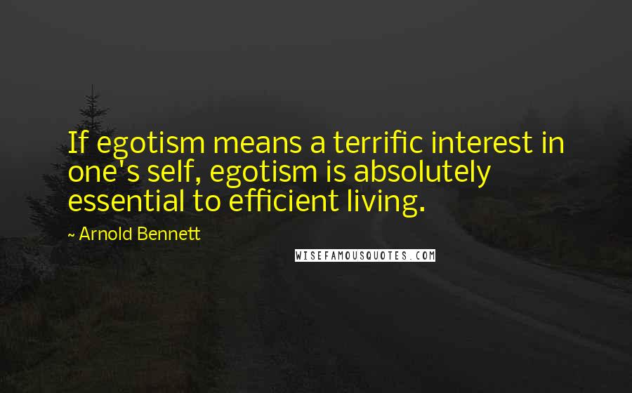 Arnold Bennett Quotes: If egotism means a terrific interest in one's self, egotism is absolutely essential to efficient living.