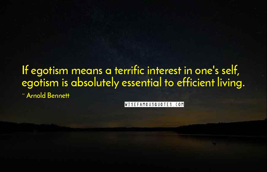 Arnold Bennett Quotes: If egotism means a terrific interest in one's self, egotism is absolutely essential to efficient living.